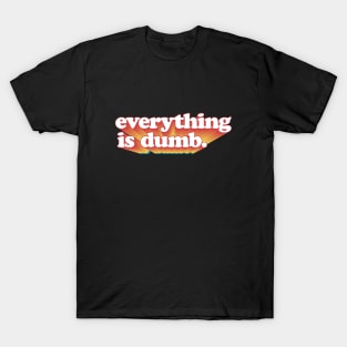 Everything is dumb. T-Shirt